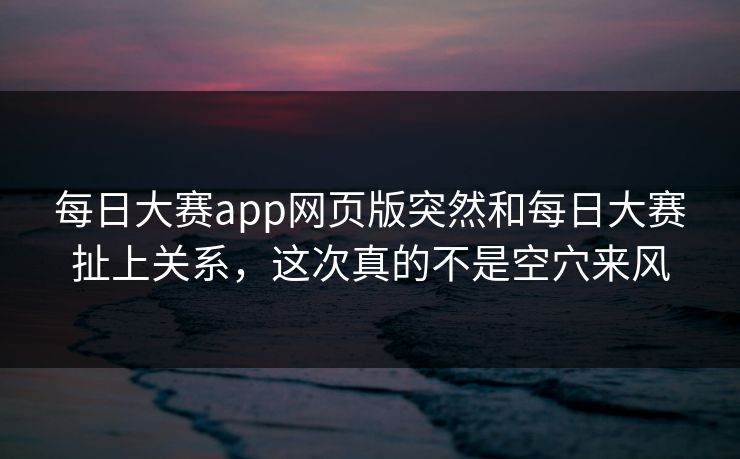 每日大赛app网页版突然和每日大赛扯上关系，这次真的不是空穴来风