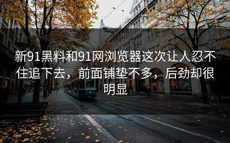 新91黑料和91网浏览器这次让人忍不住追下去，前面铺垫不多，后劲却很明显
