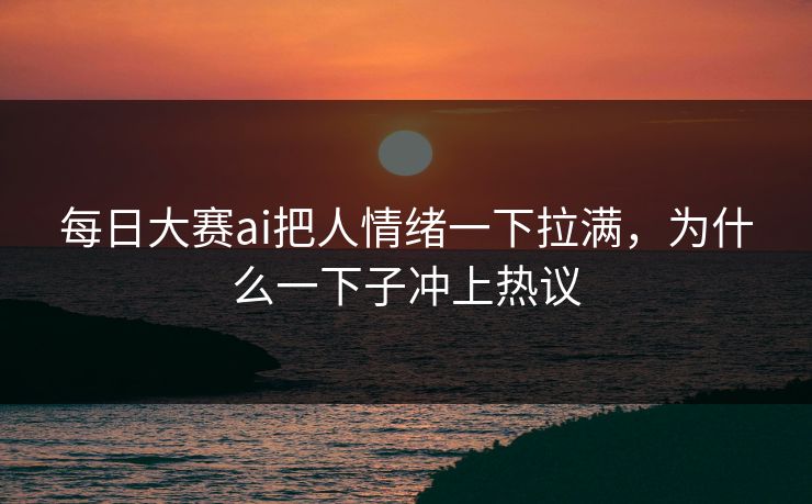 每日大赛ai把人情绪一下拉满，为什么一下子冲上热议
