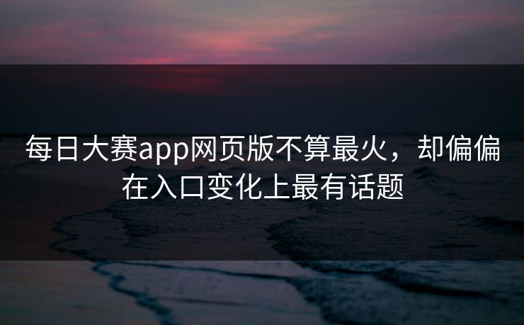 每日大赛app网页版不算最火，却偏偏在入口变化上最有话题