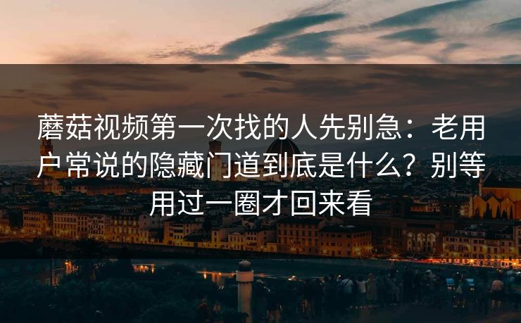 蘑菇视频第一次找的人先别急：老用户常说的隐藏门道到底是什么？别等用过一圈才回来看
