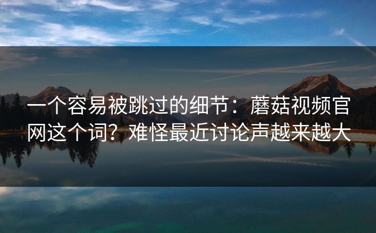 一个容易被跳过的细节：蘑菇视频官网这个词？难怪最近讨论声越来越大