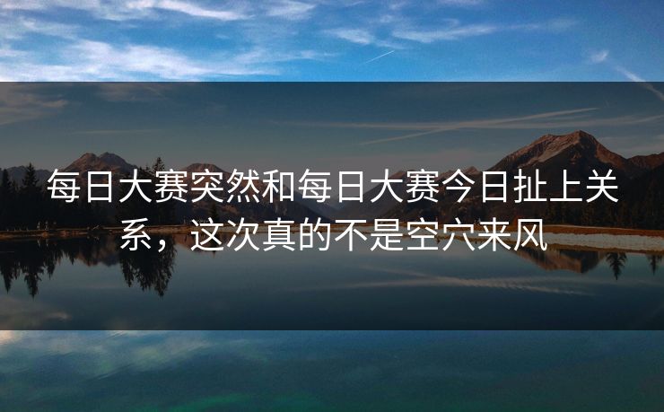 每日大赛突然和每日大赛今日扯上关系，这次真的不是空穴来风