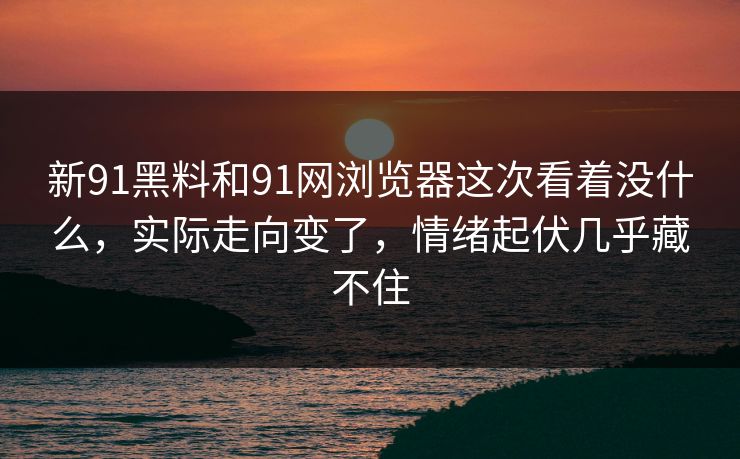 新91黑料和91网浏览器这次看着没什么，实际走向变了，情绪起伏几乎藏不住