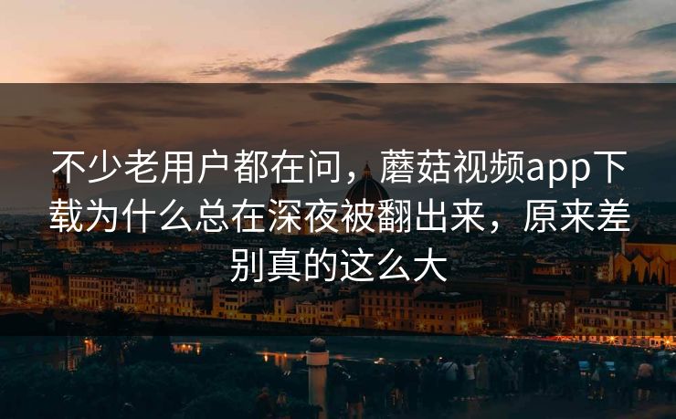 不少老用户都在问，蘑菇视频app下载为什么总在深夜被翻出来，原来差别真的这么大
