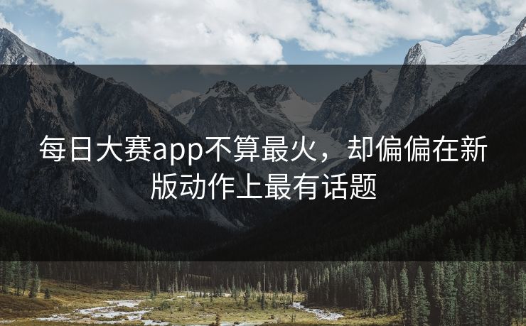 每日大赛app不算最火，却偏偏在新版动作上最有话题