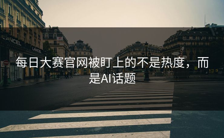 每日大赛官网被盯上的不是热度，而是AI话题
