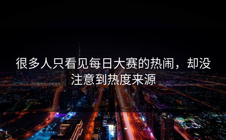 很多人只看见每日大赛的热闹，却没注意到热度来源