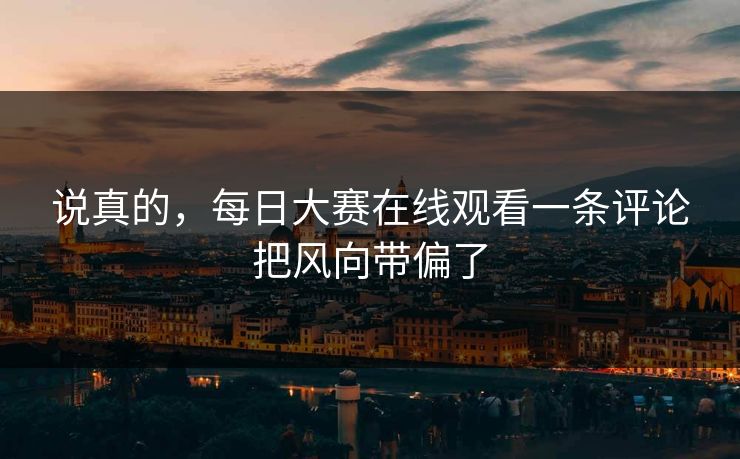 说真的，每日大赛在线观看一条评论把风向带偏了