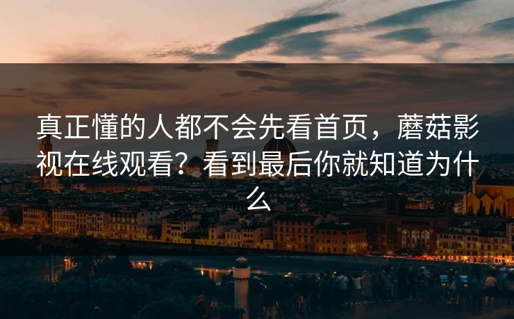 真正懂的人都不会先看首页，蘑菇影视在线观看？看到最后你就知道为什么