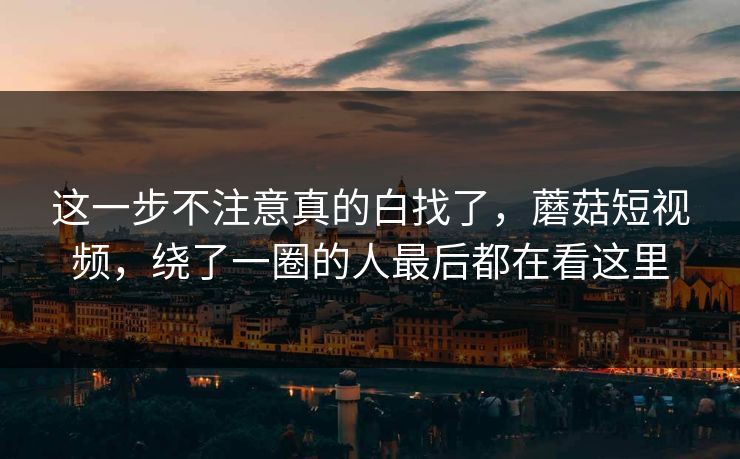 这一步不注意真的白找了，蘑菇短视频，绕了一圈的人最后都在看这里