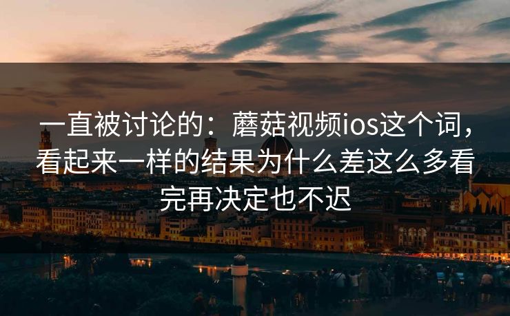 一直被讨论的：蘑菇视频ios这个词，看起来一样的结果为什么差这么多看完再决定也不迟