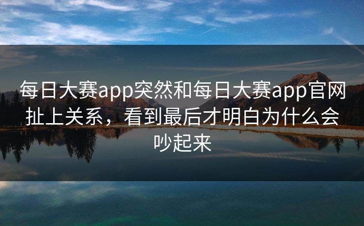 每日大赛app突然和每日大赛app官网扯上关系，看到最后才明白为什么会吵起来