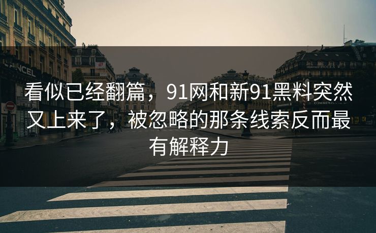 看似已经翻篇，91网和新91黑料突然又上来了，被忽略的那条线索反而最有解释力
