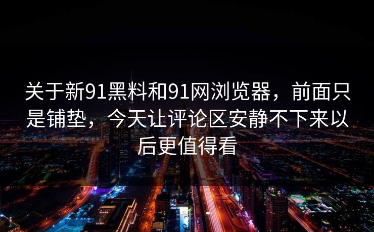 关于新91黑料和91网浏览器，前面只是铺垫，今天让评论区安静不下来以后更值得看