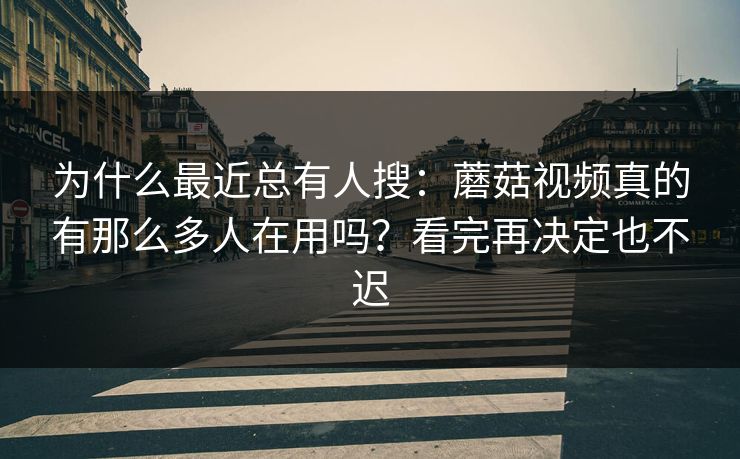 为什么最近总有人搜：蘑菇视频真的有那么多人在用吗？看完再决定也不迟