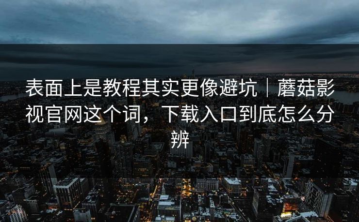 表面上是教程其实更像避坑｜蘑菇影视官网这个词，下载入口到底怎么分辨
