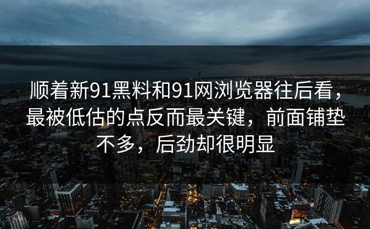 顺着新91黑料和91网浏览器往后看，最被低估的点反而最关键，前面铺垫不多，后劲却很明显
