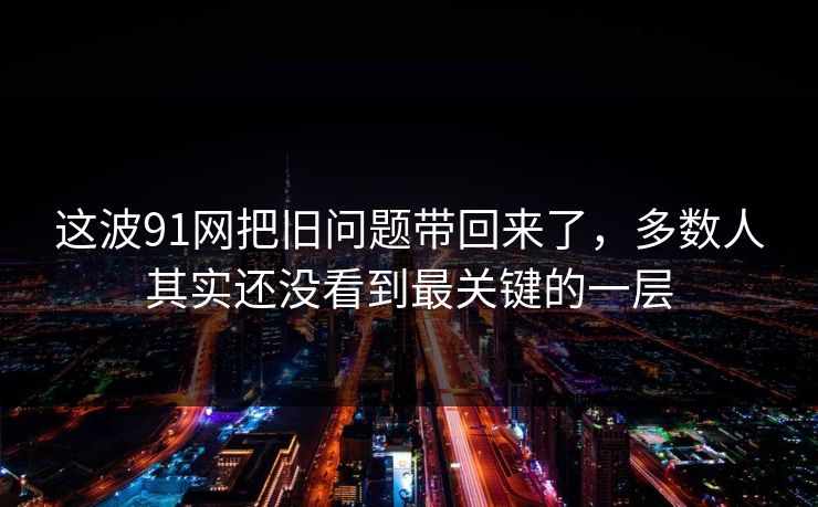 这波91网把旧问题带回来了，多数人其实还没看到最关键的一层