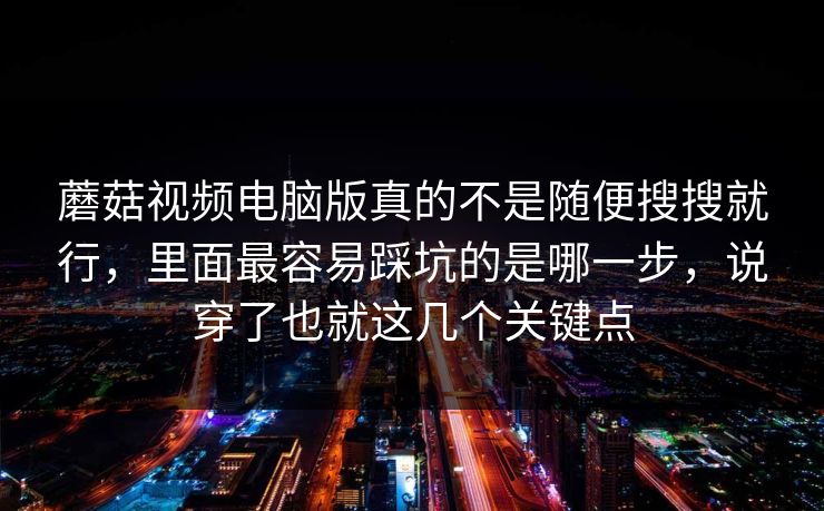 蘑菇视频电脑版真的不是随便搜搜就行，里面最容易踩坑的是哪一步，说穿了也就这几个关键点