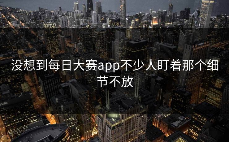 没想到每日大赛app不少人盯着那个细节不放