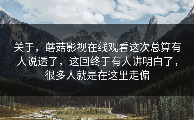 关于，蘑菇影视在线观看这次总算有人说透了，这回终于有人讲明白了，很多人就是在这里走偏