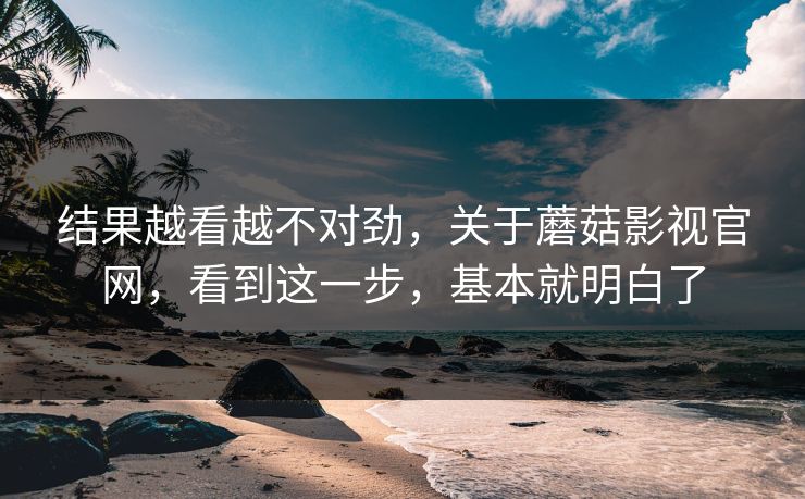 结果越看越不对劲，关于蘑菇影视官网，看到这一步，基本就明白了