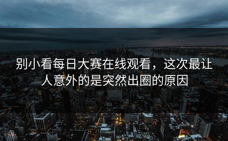 别小看每日大赛在线观看，这次最让人意外的是突然出圈的原因