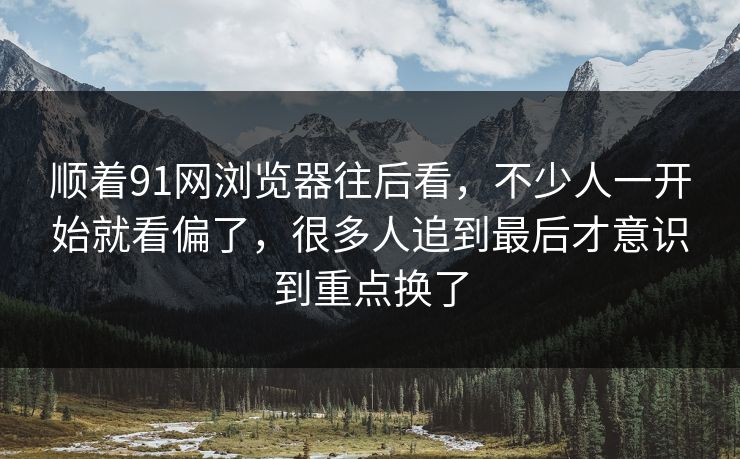 顺着91网浏览器往后看，不少人一开始就看偏了，很多人追到最后才意识到重点换了