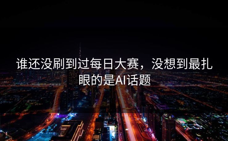 谁还没刷到过每日大赛，没想到最扎眼的是AI话题
