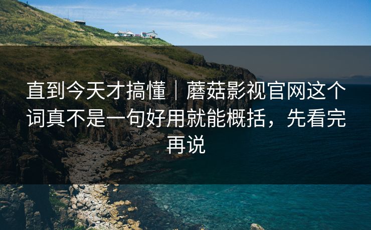 直到今天才搞懂｜蘑菇影视官网这个词真不是一句好用就能概括，先看完再说