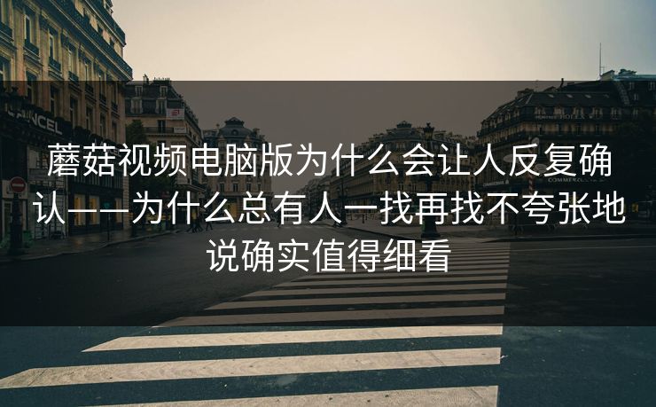 蘑菇视频电脑版为什么会让人反复确认——为什么总有人一找再找不夸张地说确实值得细看