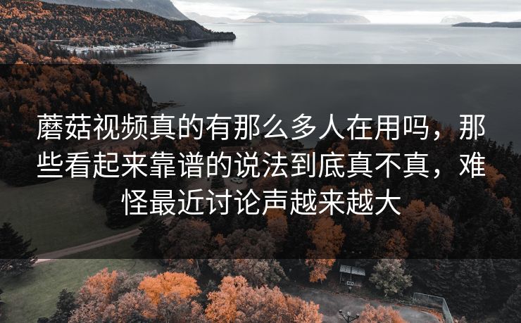 蘑菇视频真的有那么多人在用吗，那些看起来靠谱的说法到底真不真，难怪最近讨论声越来越大