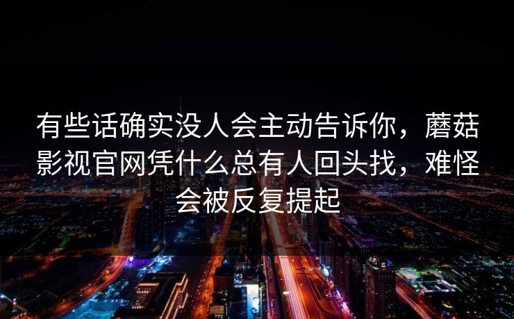 有些话确实没人会主动告诉你，蘑菇影视官网凭什么总有人回头找，难怪会被反复提起