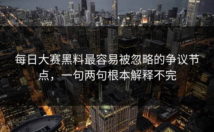 每日大赛黑料最容易被忽略的争议节点,一句两句根本解释不完 每日大赛黑料最容易被忽略的争议节点,一句两句根本解释不完
