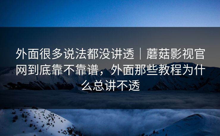 外面很多说法都没讲透|蘑菇影视官网到底靠不靠谱,外面那些教程为什么总讲不透 外面很多说法都没讲透|蘑菇影视官网到底靠不靠谱,外面那些教程为什么总讲不透