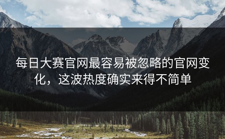 每日大赛官网最容易被忽略的官网变化,这波热度确实来得不简单 每日大赛官网最容易被忽略的官网变化,这波热度确实来得不简单