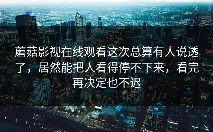 蘑菇影视在线观看这次总算有人说透了,居然能把人看得停不下来,看完再决定也不迟 蘑菇影视在线观看这次总算有人说透了,居然能把人看得停不下来,看完再决定也不迟