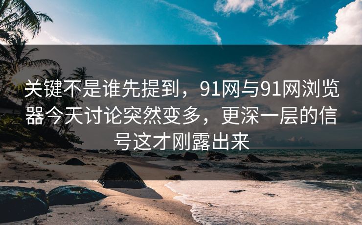 关键不是谁先提到,91网与91网浏览器今天讨论突然变多,更深一层的信号这才刚露出来 关键不是谁先提到,91网与91网浏览器今天讨论突然变多,更深一层的信号这才刚露出来