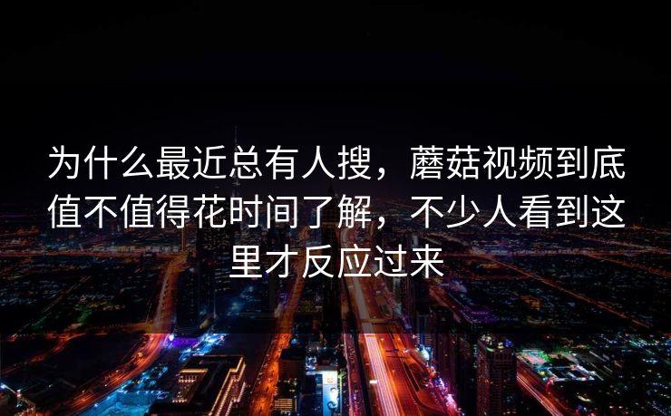 为什么最近总有人搜,蘑菇视频到底值不值得花时间了解,不少人看到这里才反应过来 为什么最近总有人搜,蘑菇视频到底值不值得花时间了解,不少人看到这里才反应过来