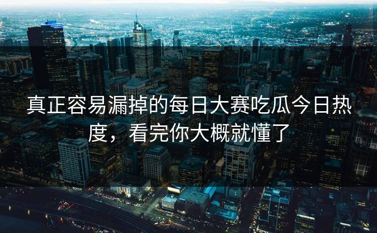 真正容易漏掉的每日大赛吃瓜今日热度,看完你大概就懂了 真正容易漏掉的每日大赛吃瓜今日热度,看完你大概就懂了