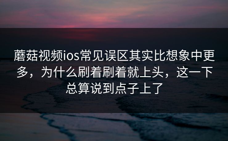 蘑菇视频ios常见误区其实比想象中更多,为什么刷着刷着就上头,这一下总算说到点子上了 蘑菇视频ios常见误区其实比想象中更多,为什么刷着刷着就上头,这一下总算说到点子上了