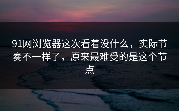 91网浏览器这次看着没什么,实际节奏不一样了,原来最难受的是这个节点 91网浏览器这次看着没什么,实际节奏不一样了,原来最难受的是这个节点