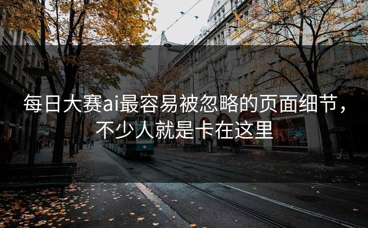 每日大赛ai最容易被忽略的页面细节,不少人就是卡在这里 每日大赛ai最容易被忽略的页面细节,不少人就是卡在这里