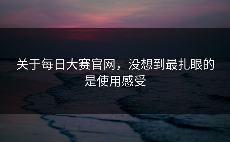 关于每日大赛官网,没想到最扎眼的是使用感受 关于每日大赛官网,没想到最扎眼的是使用感受