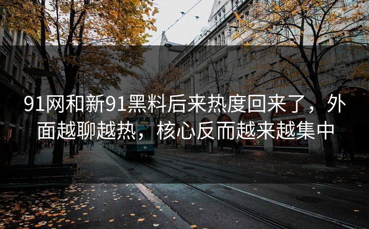 91网和新91黑料后来热度回来了,外面越聊越热,核心反而越来越集中 91网和新91黑料后来热度回来了,外面越聊越热,核心反而越来越集中