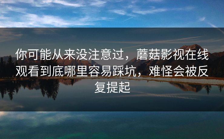 你可能从来没注意过,蘑菇影视在线观看到底哪里容易踩坑,难怪会被反复提起 你可能从来没注意过,蘑菇影视在线观看到底哪里容易踩坑,难怪会被反复提起
