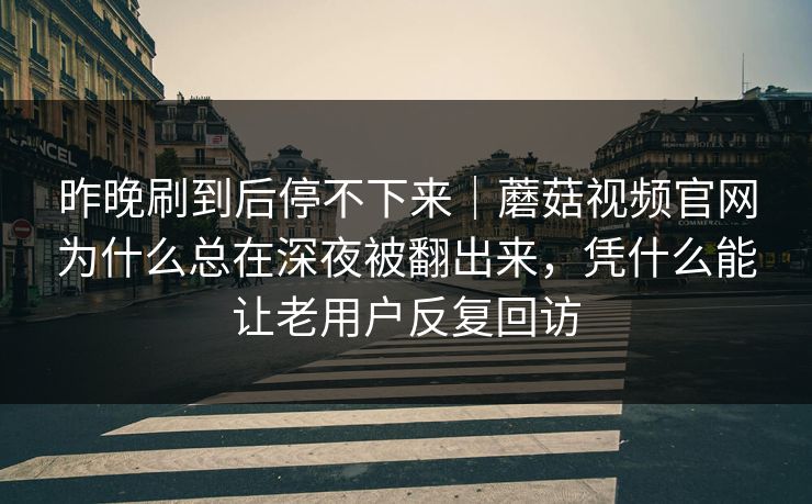 昨晚刷到后停不下来|蘑菇视频官网为什么总在深夜被翻出来,凭什么能让老用户反复回访 昨晚刷到后停不下来|蘑菇视频官网为什么总在深夜被翻出来,凭什么能让老用户反复回访