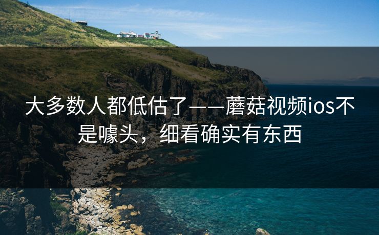 大多数人都低估了——蘑菇视频ios不是噱头,细看确实有东西 大多数人都低估了——蘑菇视频ios不是噱头,细看确实有东西