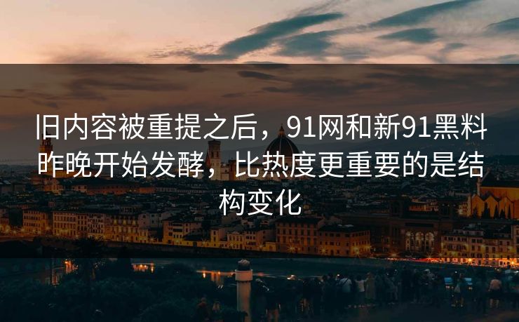 旧内容被重提之后，91网和新91黑料昨晚开始发酵，比热度更重要的是结构变化